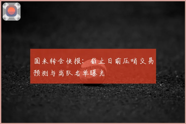 国米转会快报：截止日前压哨交易预测与离队名单曝光