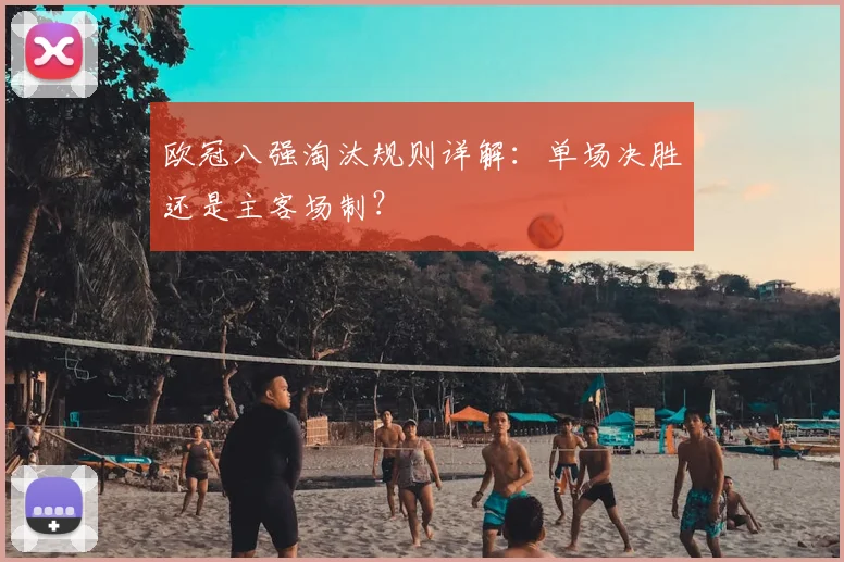 欧冠八强淘汰规则详解：单场决胜还是主客场制？