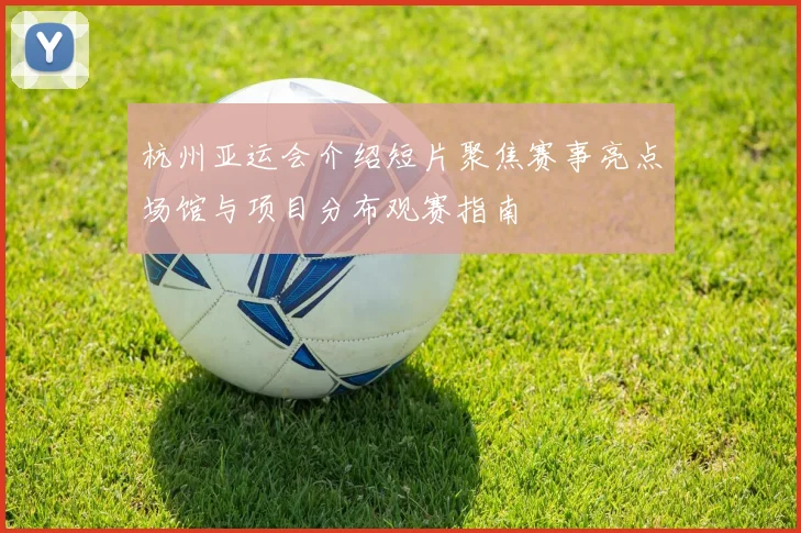 杭州亚运会介绍短片聚焦赛事亮点场馆与项目分布观赛指南