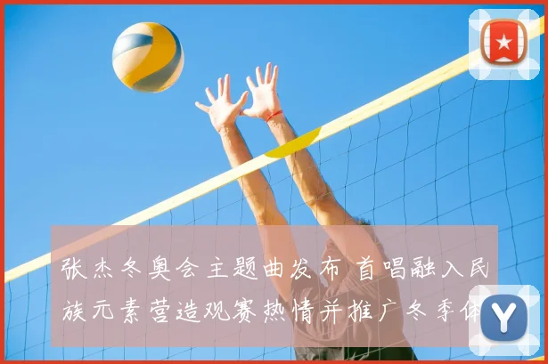 张杰冬奥会主题曲发布 首唱融入民族元素营造观赛热情并推广冬季体育