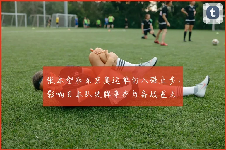 张本智和东京奥运单打八强止步，影响日本队奖牌争夺与备战重点