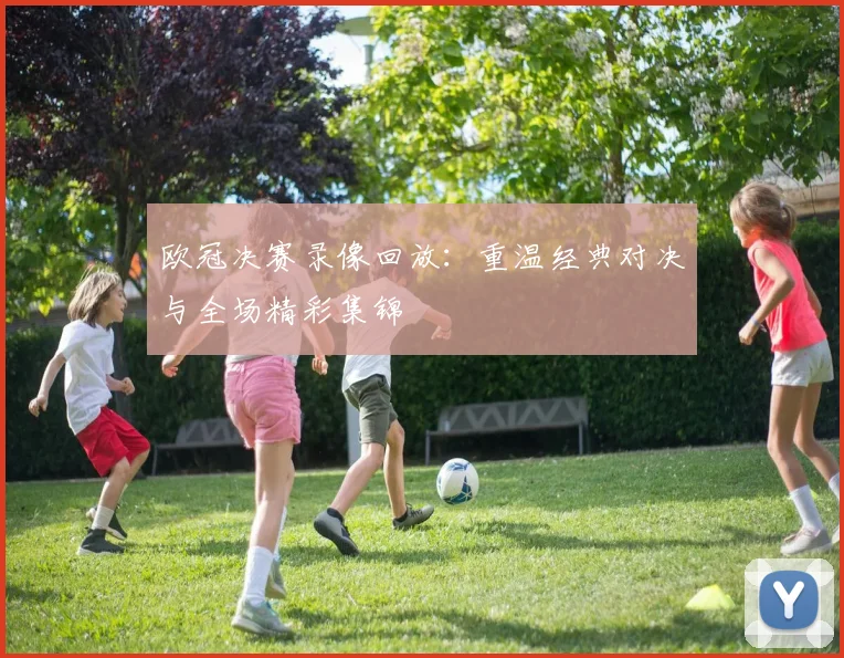 欧冠决赛录像回放：重温经典对决与全场精彩集锦