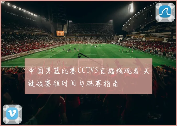 中国男篮比赛CCTV5直播线观看 关键战赛程时间与观赛指南