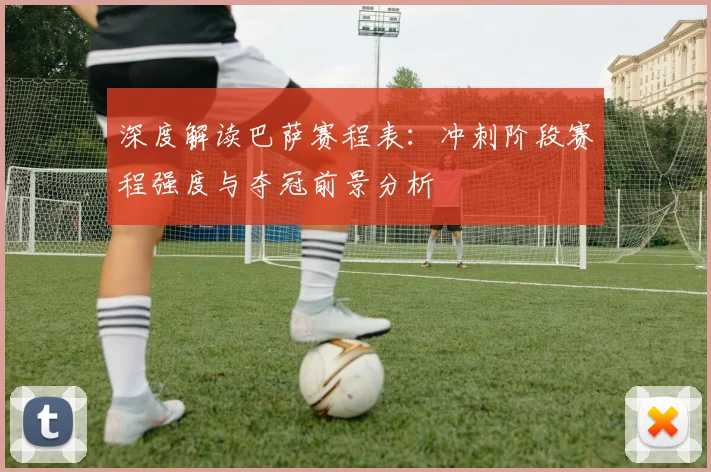 深度解读巴萨赛程表：冲刺阶段赛程强度与夺冠前景分析