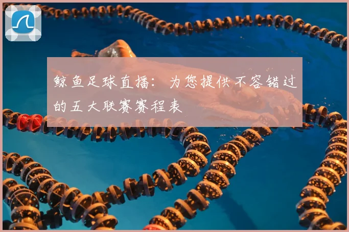 鲸鱼足球直播：为您提供不容错过的五大联赛赛程表