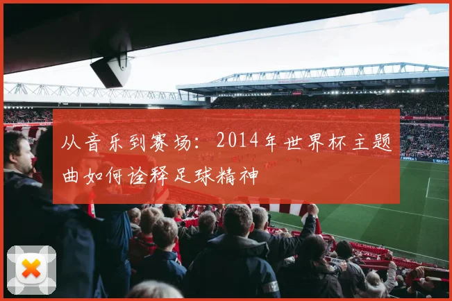 从音乐到赛场：2014年世界杯主题曲如何诠释足球精神