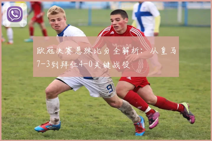 欧冠决赛悬殊比分全解析：从皇马7-3到拜仁4-0关键战役