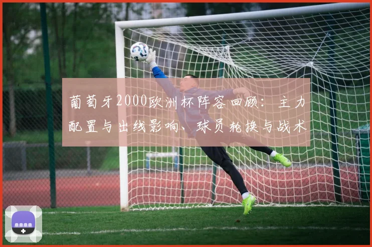 葡萄牙2000欧洲杯阵容回顾：主力配置与出线影响、球员轮换与战术预判