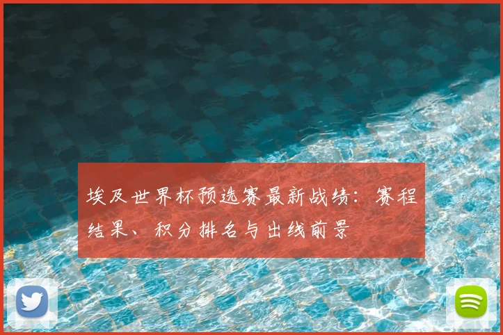 埃及世界杯预选赛最新战绩：赛程结果、积分排名与出线前景