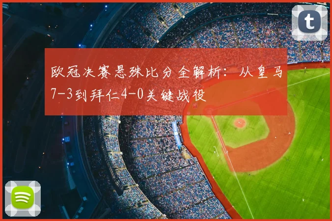 欧冠决赛悬殊比分全解析：从皇马7-3到拜仁4-0关键战役