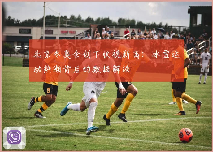 北京冬奥会创下收视新高：冰雪运动热潮背后的数据解读