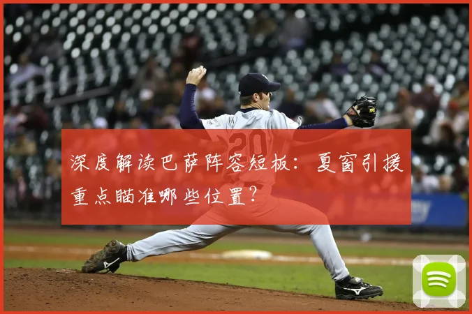 深度解读巴萨阵容短板：夏窗引援重点瞄准哪些位置？