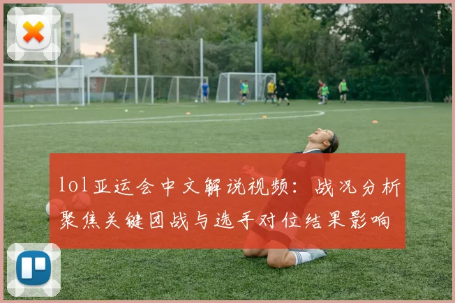 lol亚运会中文解说视频：战况分析聚焦关键团战与选手对位结果影响赛程