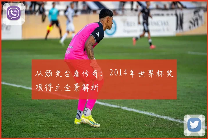 从颁奖台看传奇：2014年世界杯奖项得主全景解析