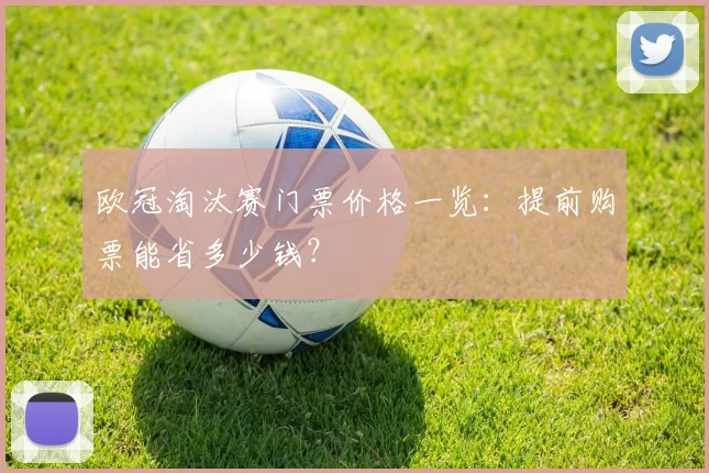 欧冠淘汰赛门票价格一览：提前购票能省多少钱？