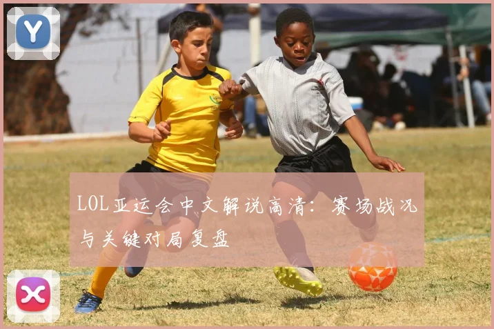 LOL亚运会中文解说高清：赛场战况与关键对局复盘