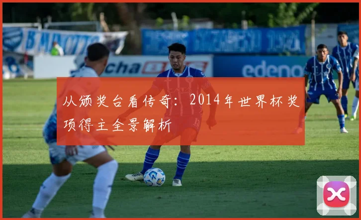 从颁奖台看传奇：2014年世界杯奖项得主全景解析