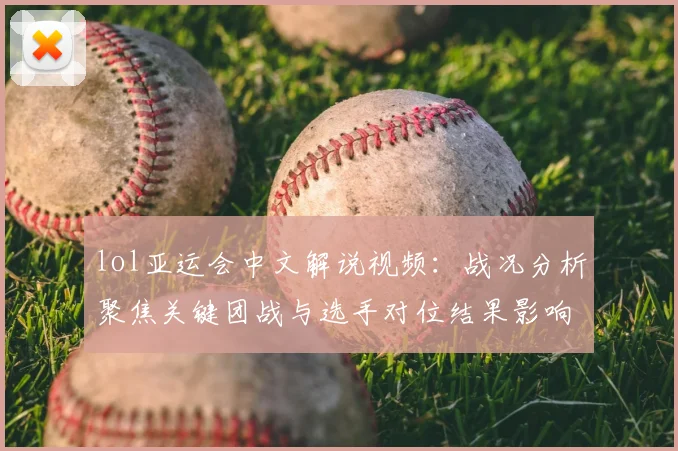 lol亚运会中文解说视频：战况分析聚焦关键团战与选手对位结果影响赛程