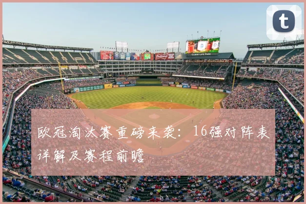 欧冠淘汰赛重磅来袭：16强对阵表详解及赛程前瞻