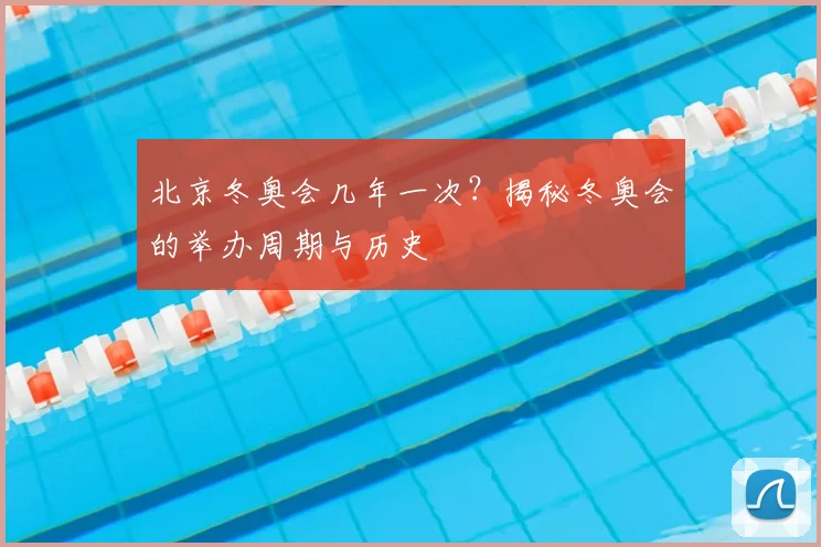 北京冬奥会几年一次？揭秘冬奥会的举办周期与历史