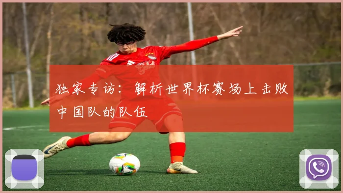 独家专访:解析世界杯赛场上击败中国队的队伍