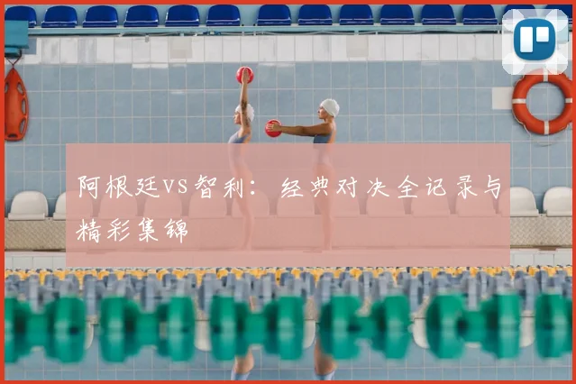 阿根廷vs智利：经典对决全记录与精彩集锦