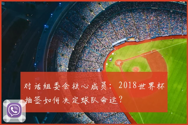 对话组委会核心成员：2018世界杯抽签如何决定球队命运？