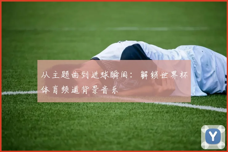 从主题曲到进球瞬间：解锁世界杯体育频道背景音乐