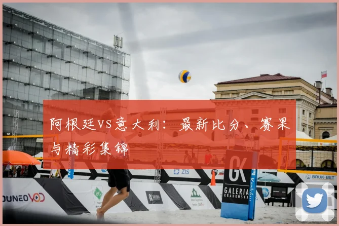 阿根廷vs意大利：最新比分、赛果与精彩集锦