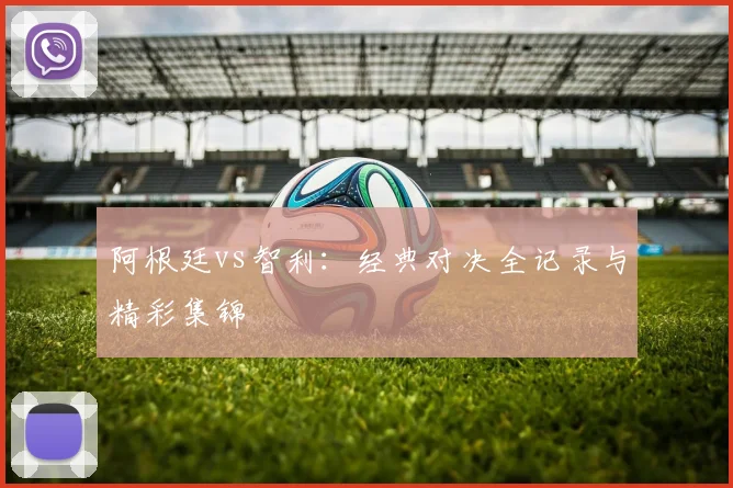 阿根廷vs智利：经典对决全记录与精彩集锦