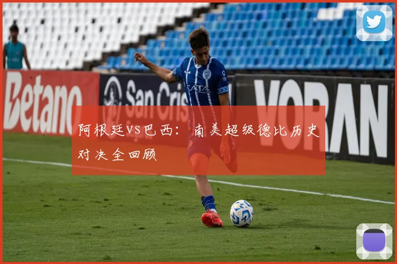 阿根廷vs巴西：南美超级德比历史对决全回顾