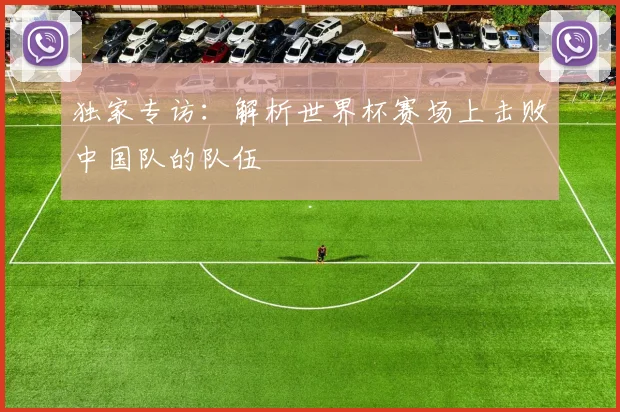 独家专访:解析世界杯赛场上击败中国队的队伍