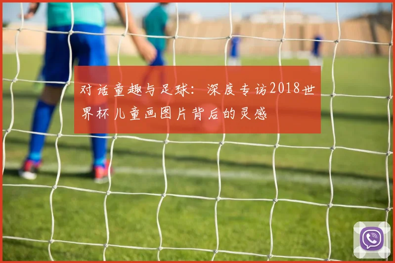 对话童趣与足球：深度专访2018世界杯儿童画图片背后的灵感
