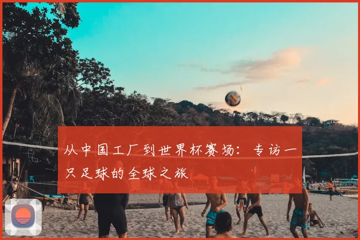 从中国工厂到世界杯赛场：专访一只足球的全球之旅