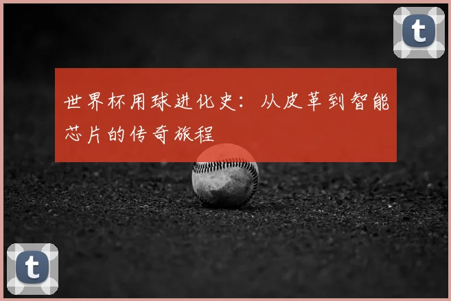 世界杯用球进化史:从皮革到智能芯片的传奇旅程