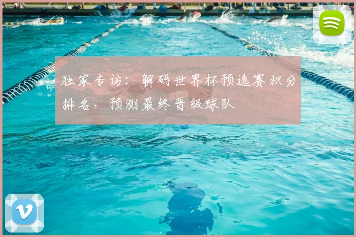 独家专访:解码世界杯预选赛积分排名,预测最终晋级球队
