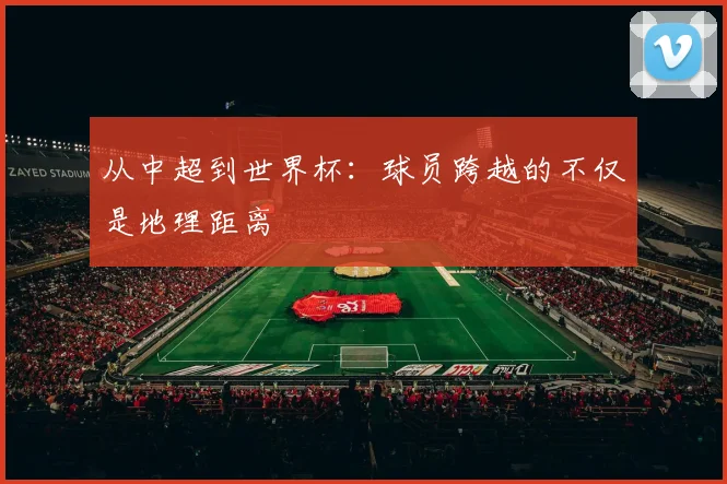 从中超到世界杯：球员跨越的不仅是地理距离