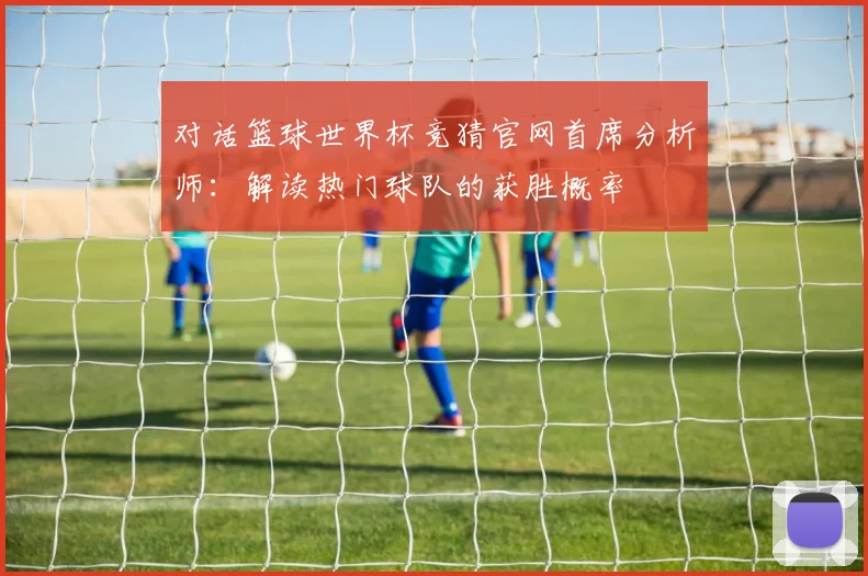 对话篮球世界杯竞猜官网首席分析师：解读热门球队的获胜概率