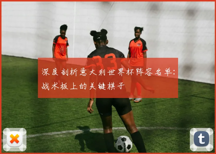 深度剖析意大利世界杯阵容名单：战术板上的关键棋子