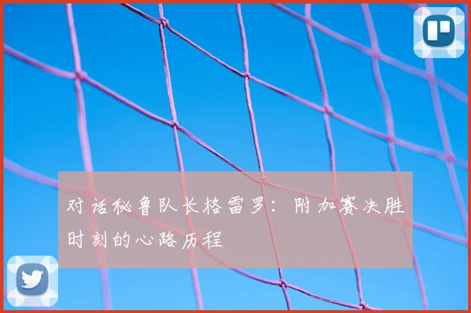 对话秘鲁队长格雷罗：附加赛决胜时刻的心路历程