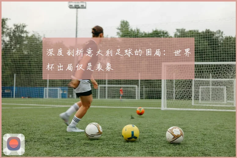 深度剖析意大利足球的困局：世界杯出局仅是表象