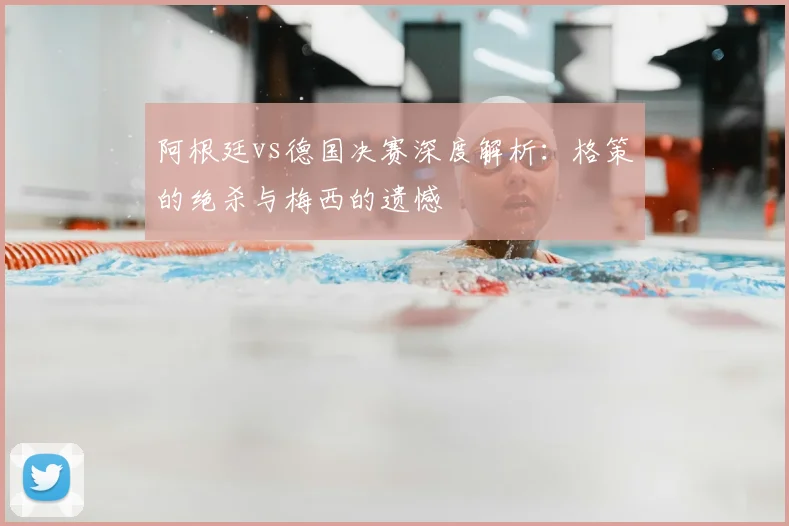 阿根廷vs德国决赛深度解析：格策的绝杀与梅西的遗憾