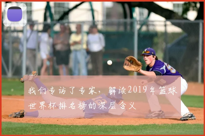 我们专访了专家,解读2019年篮球世界杯排名榜的深层含义
