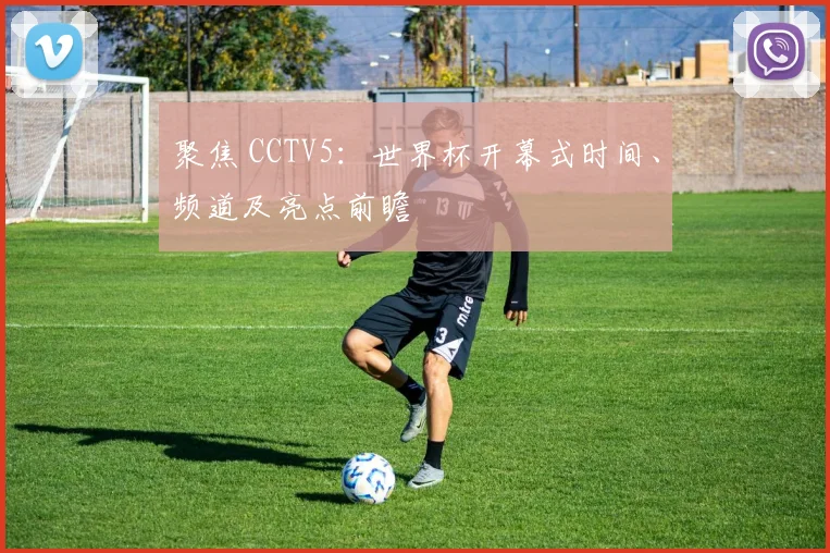 聚焦 CCTV5：世界杯开幕式时间、频道及亮点前瞻