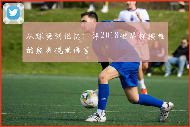 从球场到记忆：评2018世界杯横幅的经典视觉语言