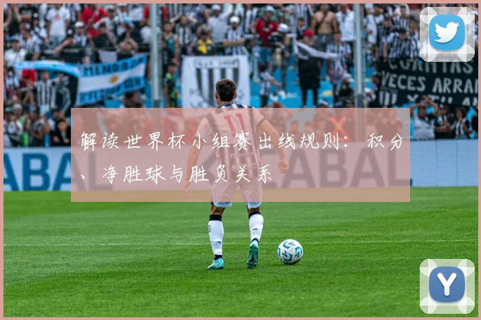 解读世界杯小组赛出线规则：积分、净胜球与胜负关系