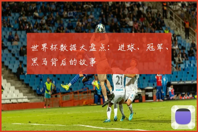 世界杯数据大盘点：进球、冠军、黑马背后的故事