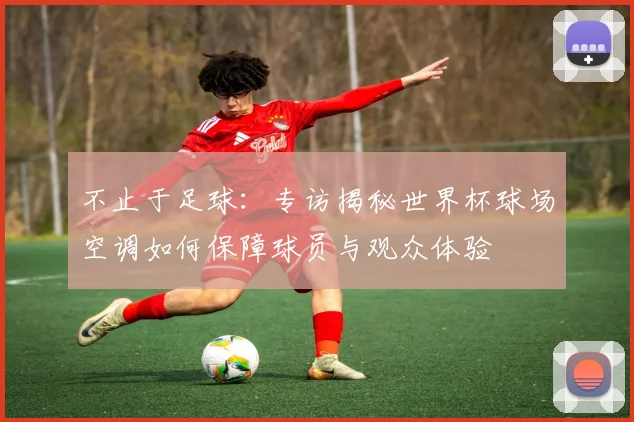 不止于足球：专访揭秘世界杯球场空调如何保障球员与观众体验