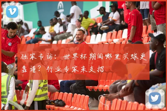 独家专访：世界杯期间哪里买球更靠谱？行业专家来支招